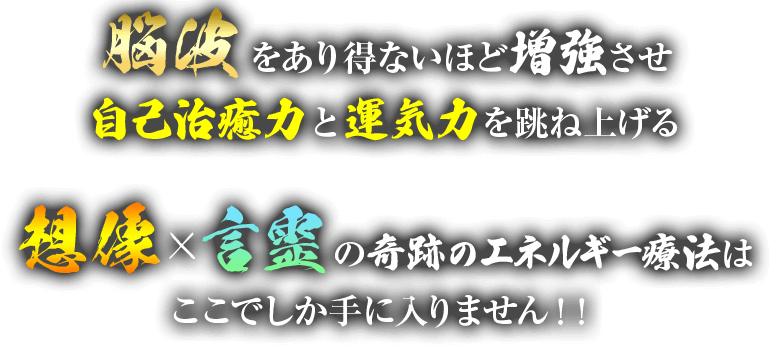 脳波をあり得ないほど増強させ自己治癒力と運気力を跳ね上げる想像×言霊の奇跡のエネルギー療法はここでしか手に入りません!!