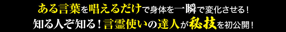 力量・経験・意識は一切関係なし！唱えるだけで全身を調整できる言霊使いの達人の秘技がついに登場！