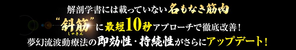 解剖学書には載っていない名もなき筋肉　斜筋（しゃきん）に最短10秒アプローチで徹底改善！夢幻流波動療法の即効性・持続性がさらにアップデート！