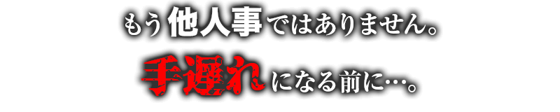 もう他人事ではありません。手遅れになる前に…。